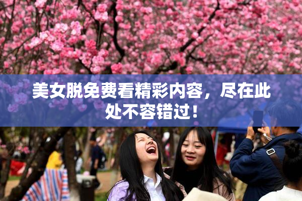 美女脱免费看精彩内容，尽在此处不容错过！