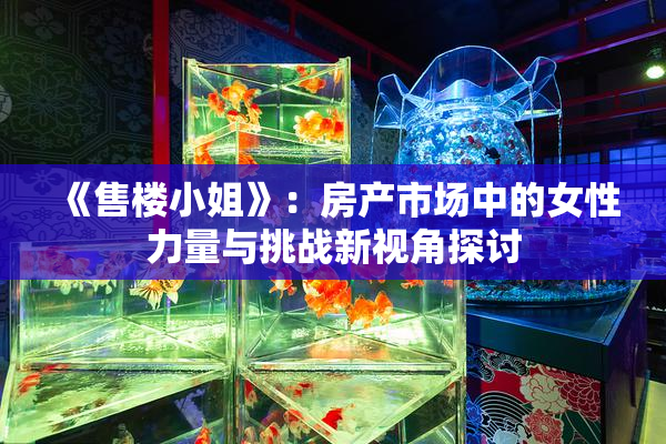 《售楼小姐》：房产市场中的女性力量与挑战新视角探讨