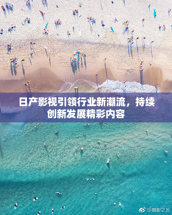 日产影视引领行业新潮流，持续创新发展精彩内容