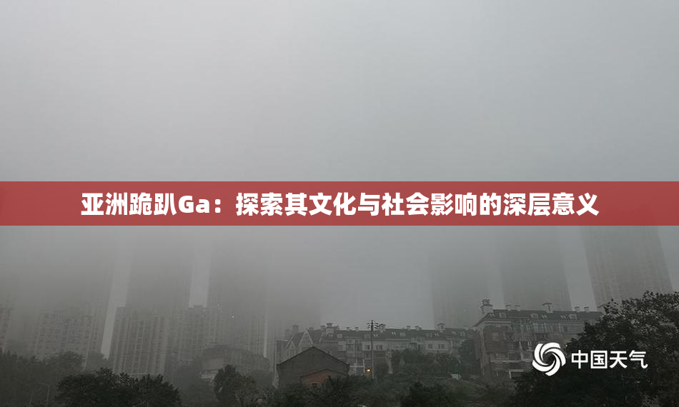 亚洲跪趴Ga：探索其文化与社会影响的深层意义