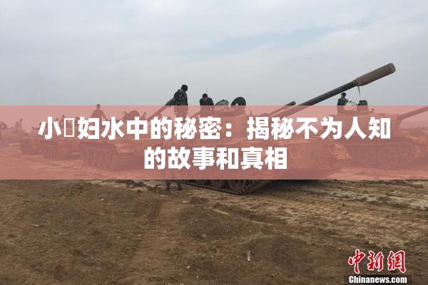 小婬妇水中的秘密：揭秘不为人知的故事和真相