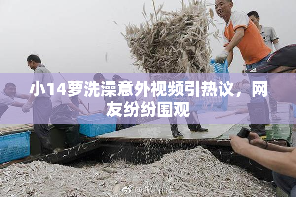 小14萝洗澡意外视频引热议，网友纷纷围观