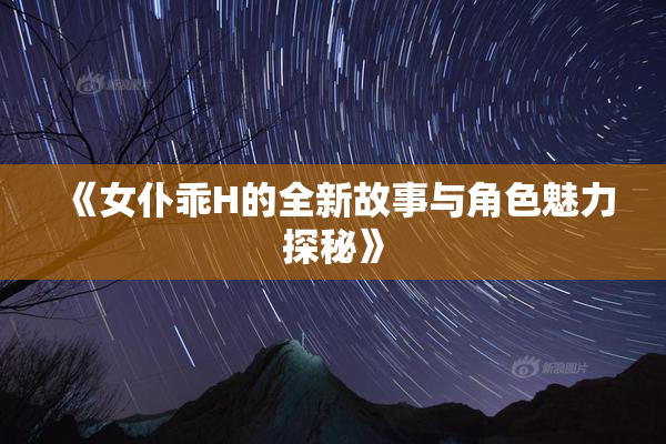 《女仆乖H的全新故事与角色魅力探秘》