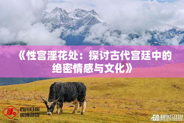 《性宫淫花处：探讨古代宫廷中的绝密情感与文化》