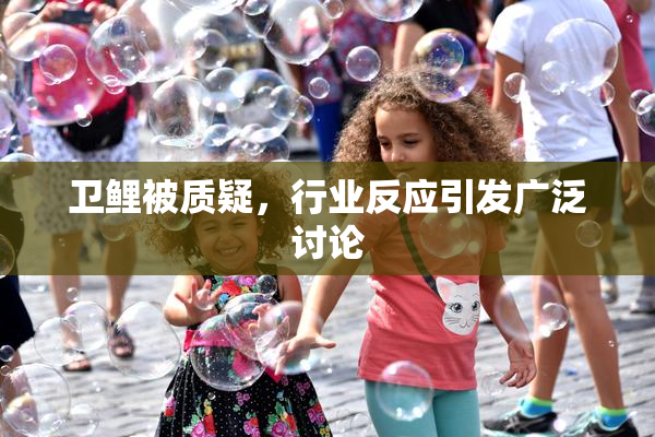 卫鲤被质疑，行业反应引发广泛讨论