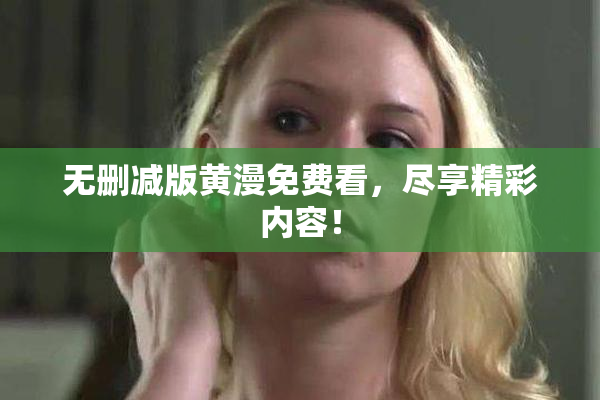 无删减版黄漫免费看，尽享精彩内容！