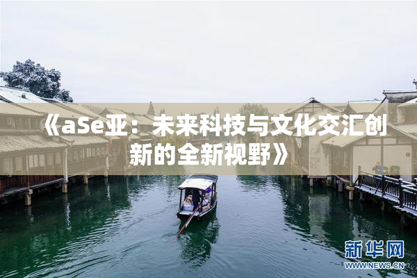 《aSe亚：未来科技与文化交汇创新的全新视野》