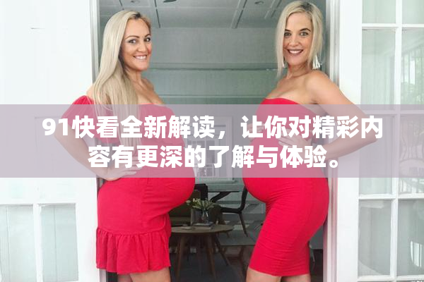 91快看全新解读，让你对精彩内容有更深的了解与体验。