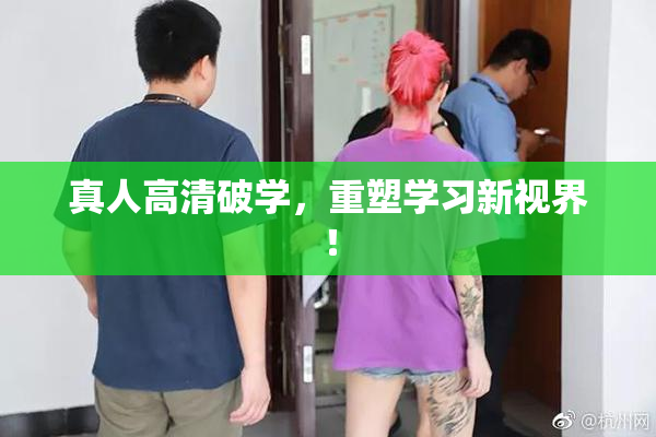 真人高清破学，重塑学习新视界！