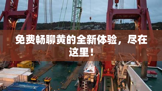 免费畅聊黄的全新体验，尽在这里！