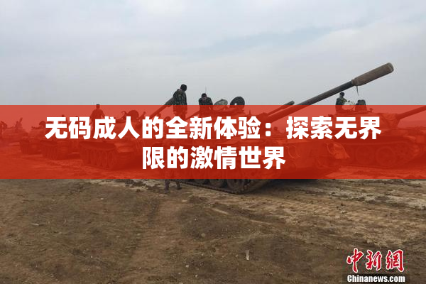 无码成人的全新体验：探索无界限的激情世界