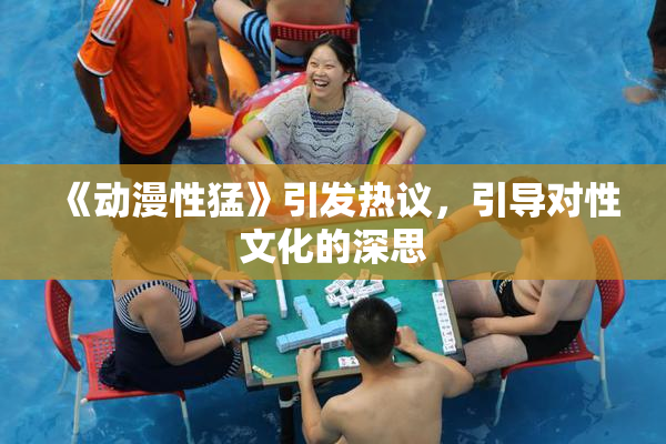 《动漫性猛》引发热议，引导对性文化的深思