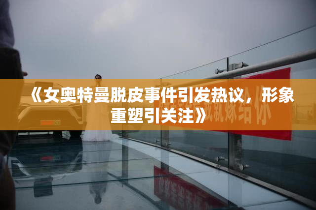 《女奥特曼脱皮事件引发热议，形象重塑引关注》