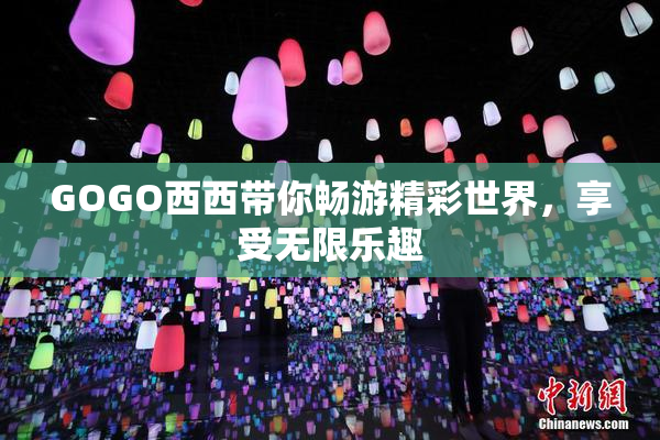 GOGO西西带你畅游精彩世界，享受无限乐趣