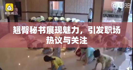 翘臀秘书展现魅力，引发职场热议与关注