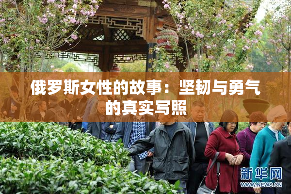 俄罗斯女性的故事：坚韧与勇气的真实写照