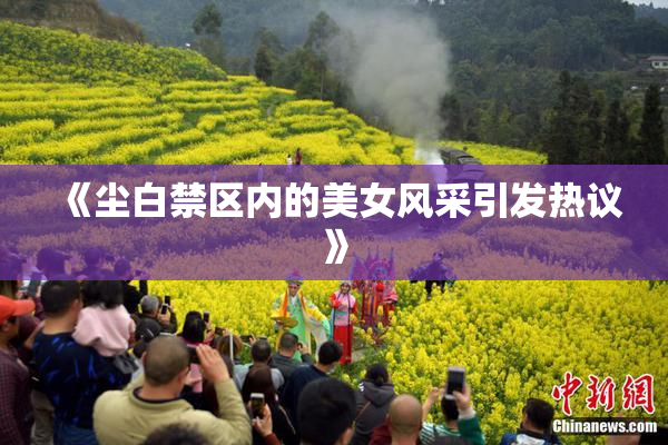 《尘白禁区内的美女风采引发热议》