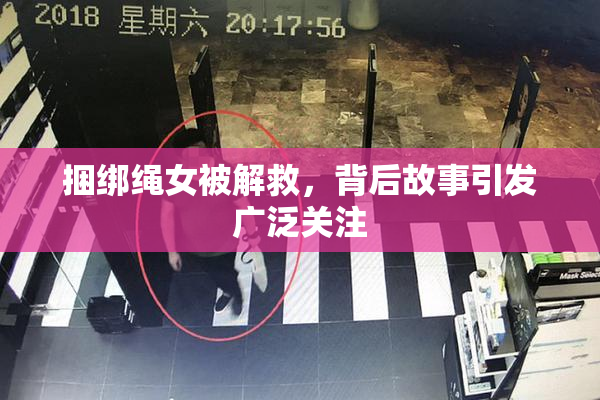 捆绑绳女被解救，背后故事引发广泛关注