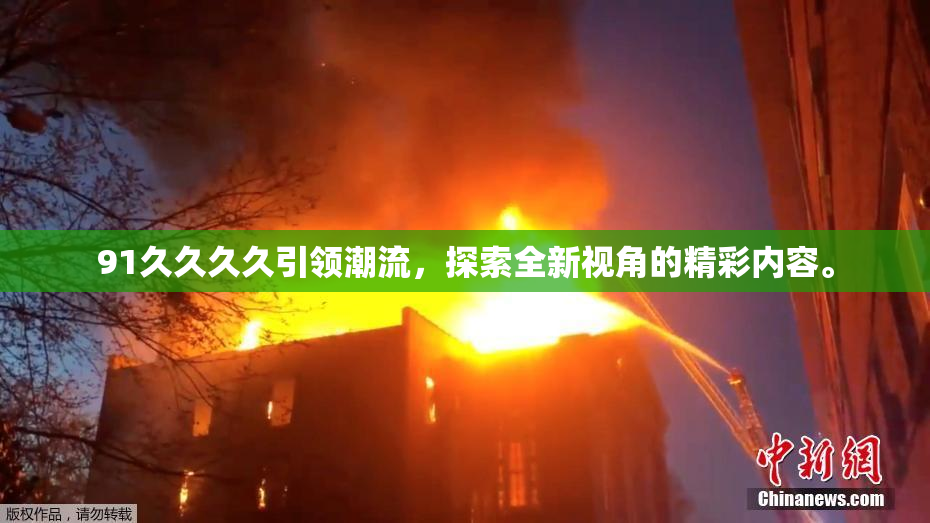 91久久久久引领潮流，探索全新视角的精彩内容。