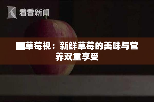 ▇草莓视：新鲜草莓的美味与营养双重享受