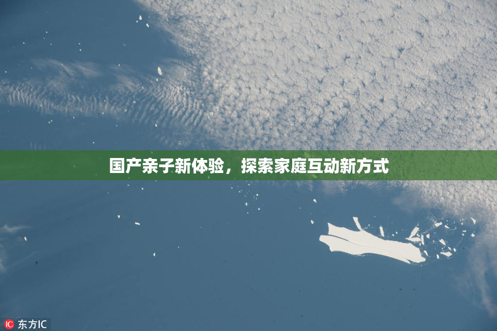 国产亲子新体验，探索家庭互动新方式