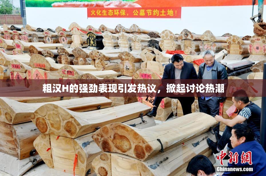粗汉H的强劲表现引发热议，掀起讨论热潮