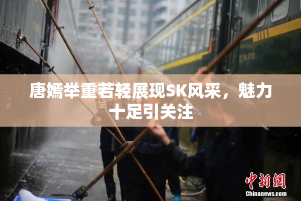 唐嫣举重若轻展现SK风采，魅力十足引关注