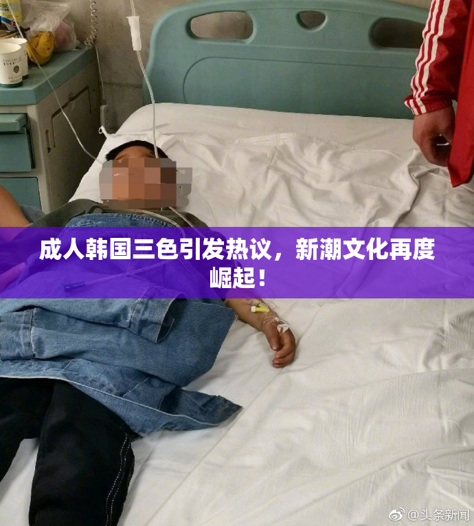 成人韩国三色引发热议，新潮文化再度崛起！