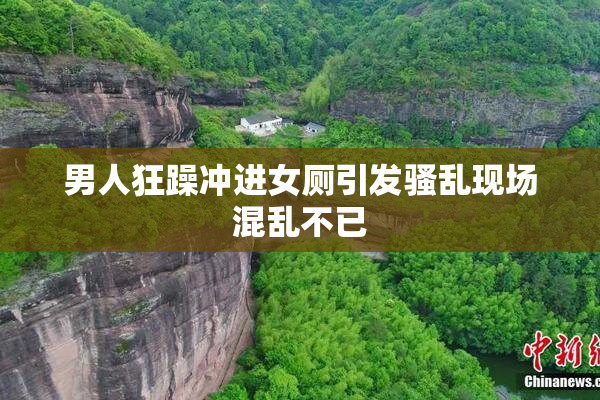 男人狂躁冲进女厕引发骚乱现场混乱不已
