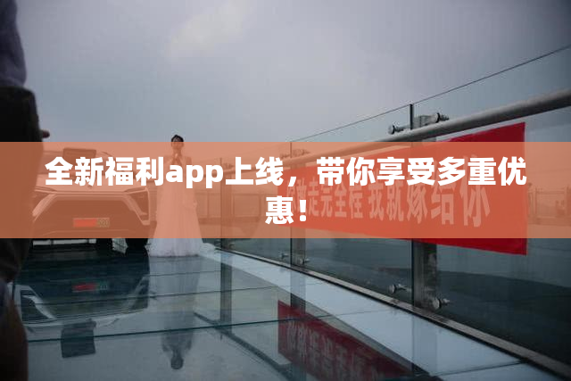 全新福利app上线，带你享受多重优惠！