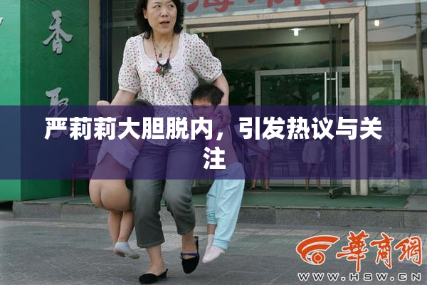 严莉莉大胆脱内，引发热议与关注