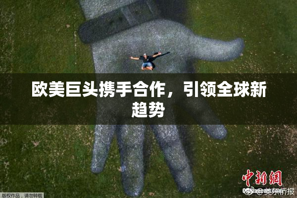 欧美巨头携手合作，引领全球新趋势