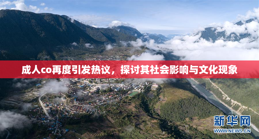 成人co再度引发热议，探讨其社会影响与文化现象