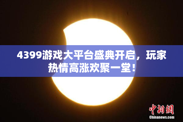 4399游戏大平台盛典开启，玩家热情高涨欢聚一堂！