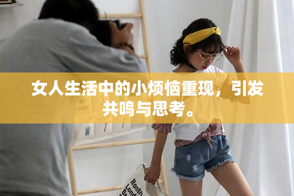 女人生活中的小烦恼重现，引发共鸣与思考。