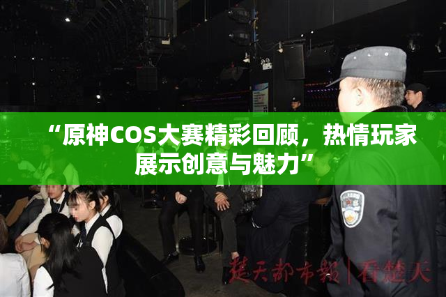 “原神COS大赛精彩回顾，热情玩家展示创意与魅力”