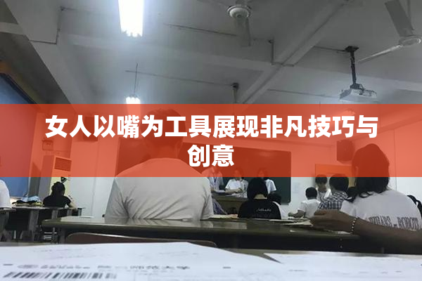 女人以嘴为工具展现非凡技巧与创意