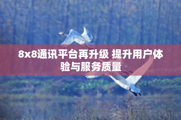 8x8通讯平台再升级 提升用户体验与服务质量