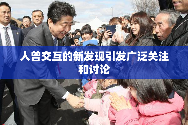人曾交互的新发现引发广泛关注和讨论