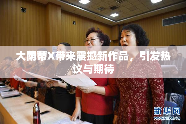 大荫蒂X带来震撼新作品，引发热议与期待