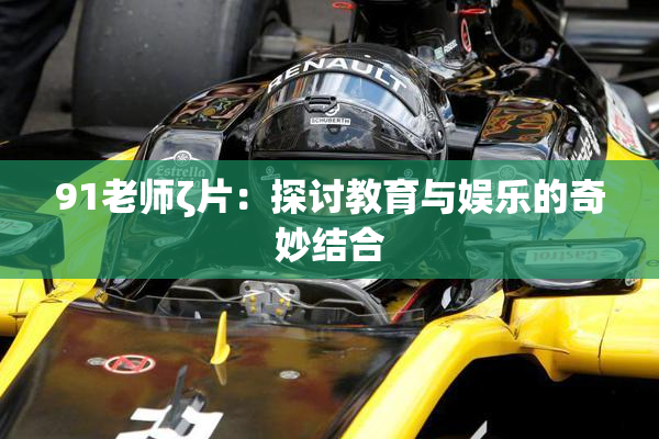 91老师ζ片：探讨教育与娱乐的奇妙结合
