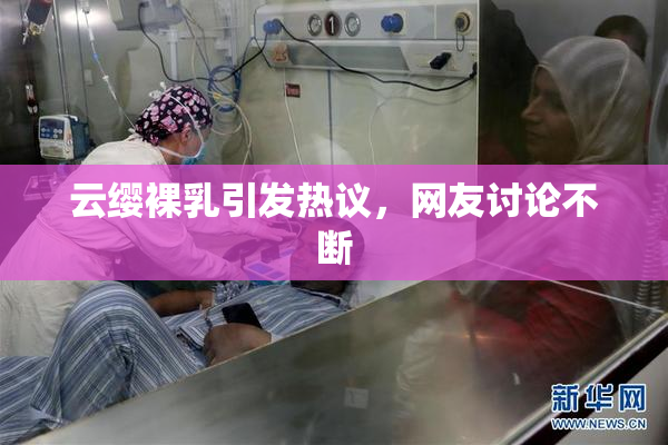 云缨裸乳引发热议，网友讨论不断