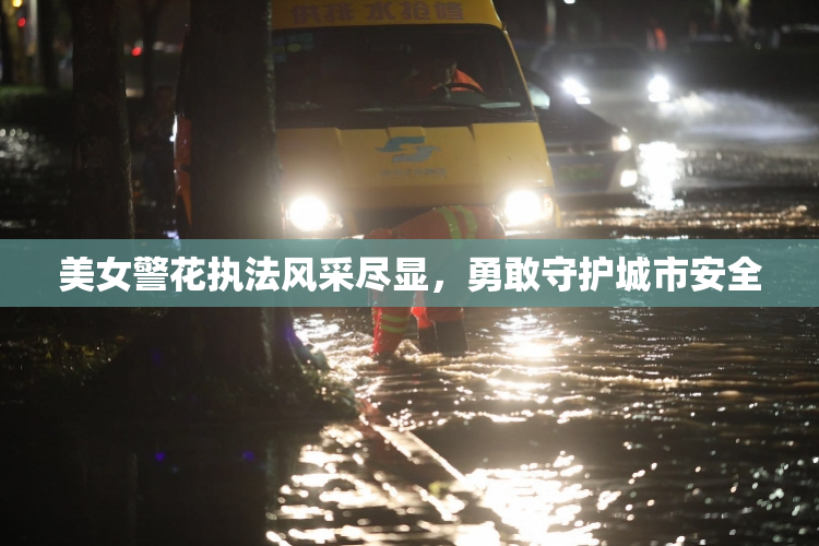 美女警花执法风采尽显，勇敢守护城市安全