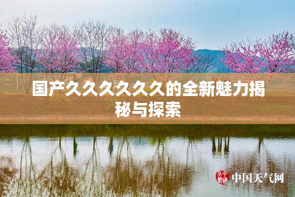 国产久久久久久久的全新魅力揭秘与探索