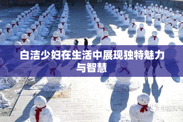 白洁少妇在生活中展现独特魅力与智慧