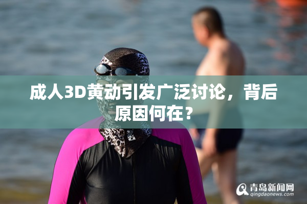 成人3D黄动引发广泛讨论，背后原因何在？