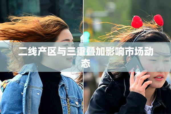 二线产区与三重叠加影响市场动态