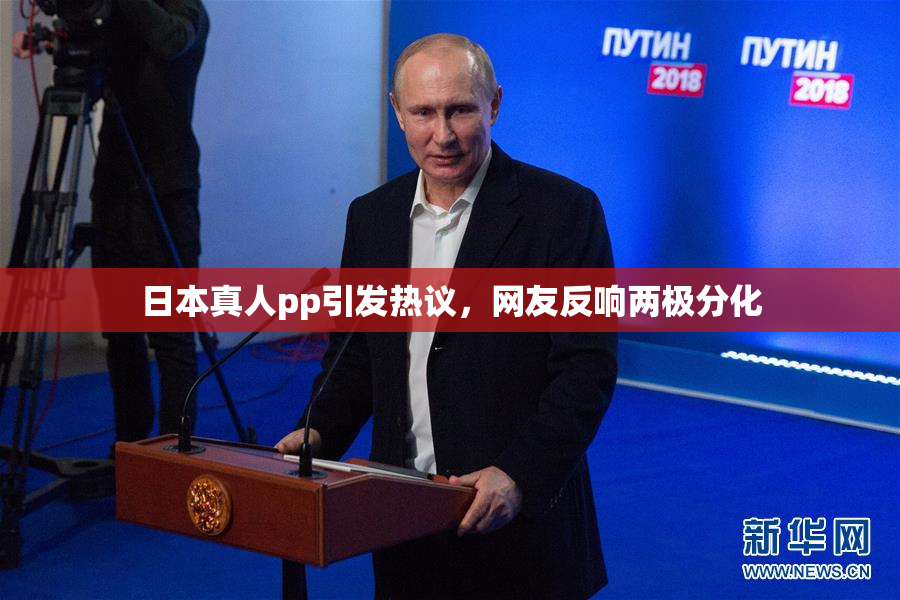 日本真人pp引发热议，网友反响两极分化