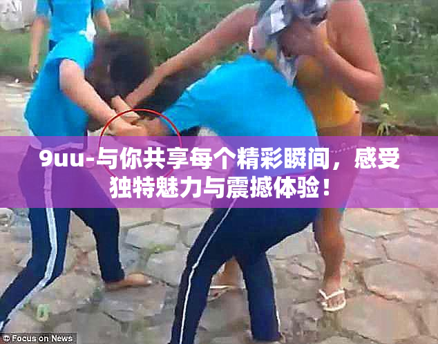 9uu-与你共享每个精彩瞬间，感受独特魅力与震撼体验！
