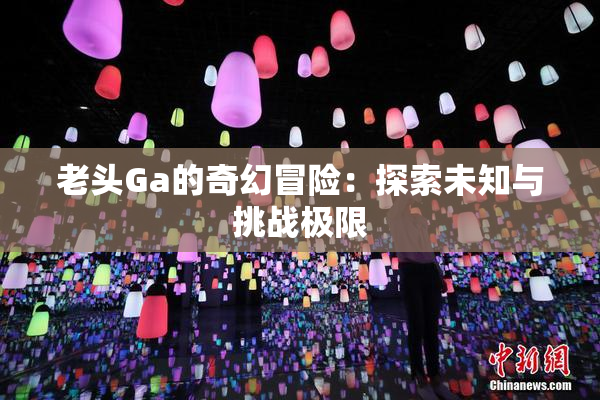 老头Ga的奇幻冒险：探索未知与挑战极限